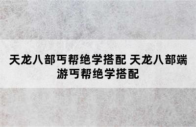 天龙八部丐帮绝学搭配 天龙八部端游丐帮绝学搭配